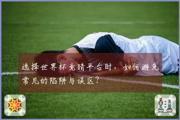 选择世界杯竞猜平台时，如何避免常见的陷阱与误区？