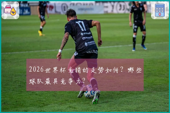 2026世界杯竞猜的走势如何?哪些球队最具竞争力?