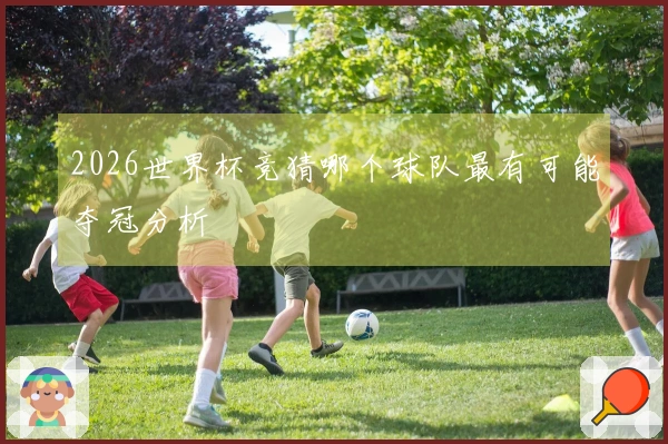 2026世界杯竞猜哪个球队最有可能夺冠分析