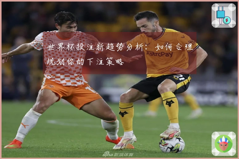 世界杯投注新趋势分析：如何合理规划你的下注策略