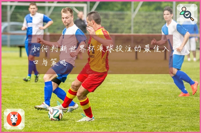 如何判断世界杯滚球投注的最佳入口与策略