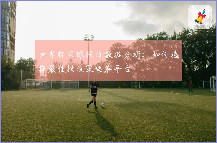世界杯买球投注数据分析：如何选择最佳投注策略和平台
