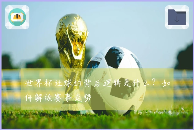 世界杯让球的背后逻辑是什么？如何解读赛事走势
