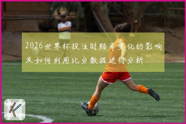 2026世界杯投注时赔率变化的影响及如何利用比分数据进行分析