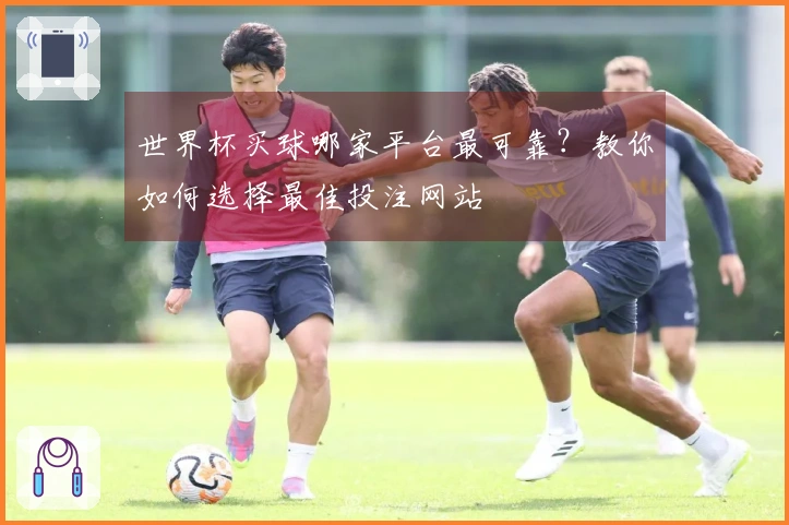 世界杯买球哪家平台最可靠？教你如何选择最佳投注网站