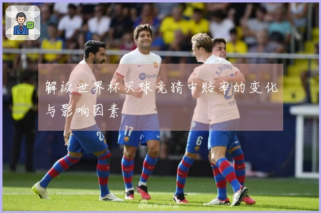 解读世界杯买球竞猜中赔率的变化与影响因素
