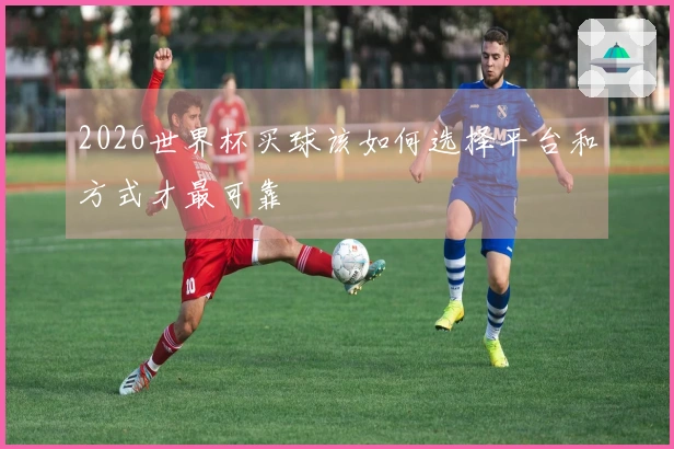 2026世界杯买球该如何选择平台和方式才最可靠