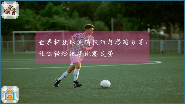 世界杯让球竞猜技巧与思路分享，让你轻松把握比赛走势
