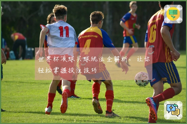世界杯滚球买球玩法全解析,让你轻松掌握投注技巧